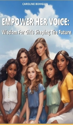Empower Her Voice: Wisdom For Girls Shaping The Future by Bohigian, Caroline