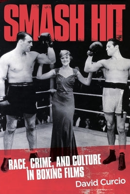 Smash Hit: Race, Crime, and Culture in Boxing Films by Curcio, David