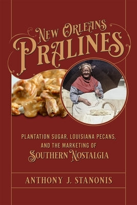 New Orleans Pralines: Plantation Sugar, Louisiana Pecans, and the Marketing of Southern Nostalgia by Stanonis, Anthony J.