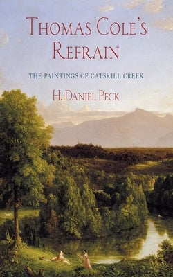 Thomas Cole's Refrain: The Paintings of Catskill Creek by Peck, H. Daniel