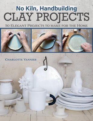 No Kiln, Handbuilding Clay Projects: 50 Elegant Projects to Make for the Home by Vannier, Charlotte