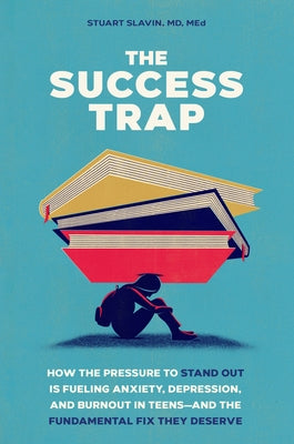 The Success Trap: How the Pressure to Stand Out Is Fueling Anxiety, Depression, and Burnout in Teens--And the Fundamental Fix They Deserve by Slavin, Stuart, MD Med