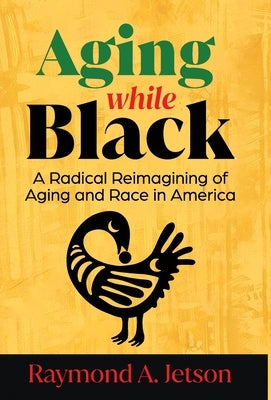 Aging While Black: A Radical Reimagining of Aging and Race in America by Jetson, Raymond A.