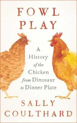 Fowl Play: A History of the Chicken from Dinosaur to Dinner Plate by Coulthard, Sally