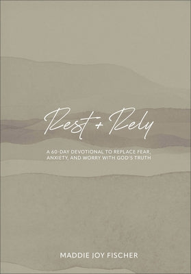 Rest + Rely: A 60-Day Devotional to Replace Fear, Anxiety, and Worry with God's Truth by Fischer, Maddie Joy