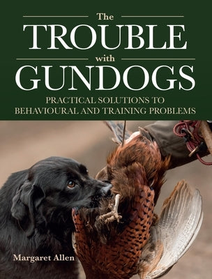 The Trouble with Gundogs: Practical Solutions to Behavioural and Training Problems by Allen, Margaret