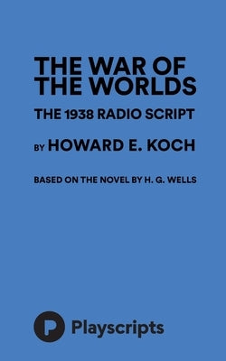 The War Of The Worlds - The 1938 Radio Script by Koch, Howard E.