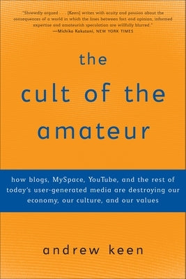 The Cult of the Amateur: How blogs, MySpace, YouTube, and the rest of today's user-generated media are destroying our economy, our culture, and our va by Keen, Andrew