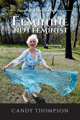 Feminine Not Feminist: Reclaiming My Womanhood After Abortion by Thompson, Candy
