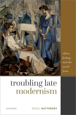 Troubling Late Modernism: Ethics, Feeling, and the Novel Form by Battersby, Doug