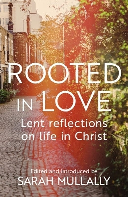 Rooted in Love: Lent Reflections on Life in Christ by Mullally, Sarah