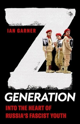 Z Generation: Into the Heart of Russia's Fascist Youth by Garner, Ian