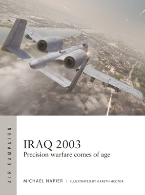 Iraq 2003: Precision Warfare Comes of Age by Napier, Michael