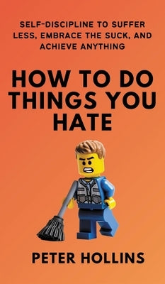 How To Do Things You Hate: Self-Discipline to Suffer Less, Embrace the Suck, and Achieve Anything by Hollins, Peter