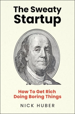 The Sweaty Startup: How to Get Rich Doing Boring Things by Huber, Nick