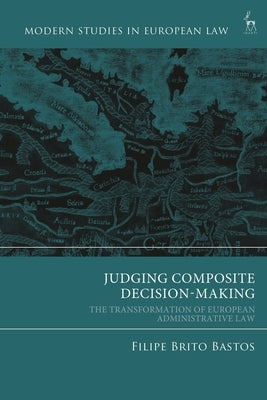 Judging Composite Decision-Making: The Transformation of European Administrative Law by Bastos, Filipe Brito