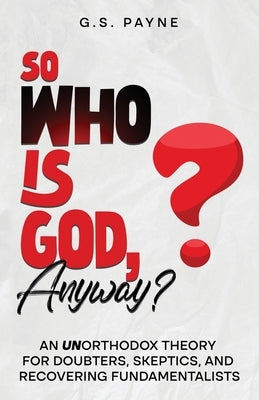 So Who is God, Anyway?: An (UN)orthodox Theory for Doubters, Skeptics, and Recovering Fundamentalists by Payne