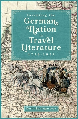 Inventing the German Nation in Travel Literature, 1738-1839 by Baumgartner, Karin