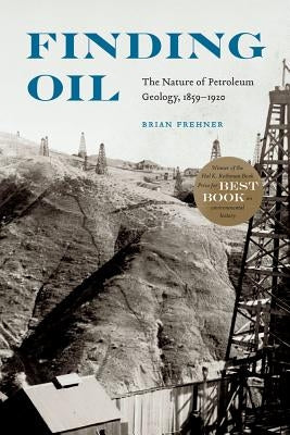 Finding Oil: The Nature of Petroleum Geology, 1859-1920 by Frehner, Brian