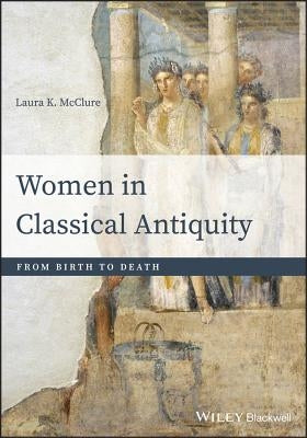 Women in Classical Antiquity: From Birth to Death by McClure, Laura K.