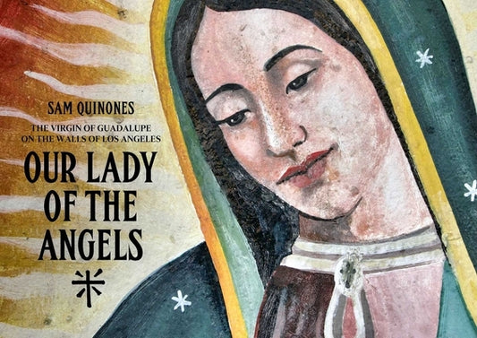 Our Lady of the Angels: The Virgin of Guadalupe on the Walls of Los Angeles by Quinones, Sam