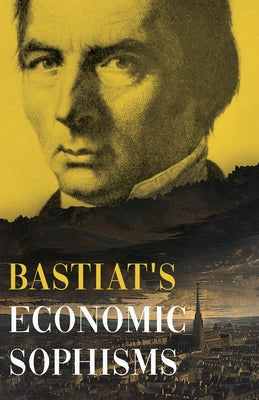 Bastiat's Economic Sophisms: A Beacon of Economic Clarity by Bastiat, Claude Fr?d?ric