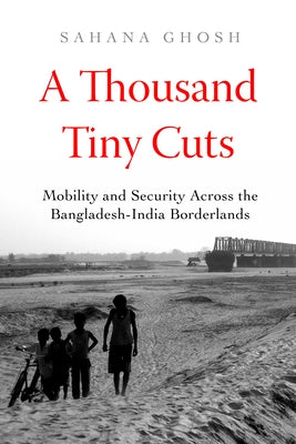 A Thousand Tiny Cuts: Mobility and Security Across the Bangladesh-India Borderlands Volume 10 by Ghosh, Sahana