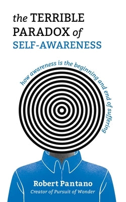 The Terrible Paradox of Self-Awareness: How Awareness Is the Beginning and End of Suffering by Pantano, Robert