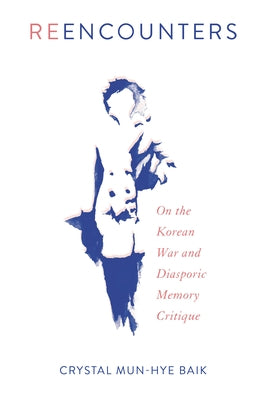 Reencounters: On the Korean War and Diasporic Memory Critique by Baik, Crystal Mun-Hye