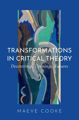 Transformations in Critical Theory: Decentrings, Openings, Futures by Cooke, Maeve