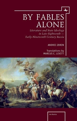 By Fables Alone: Literature and State Ideology in Late-Eighteenth - Early-Nineteenth-Century Russia by Zorin, Andrei