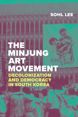 The Minjung Art Movement: Decolonization and Democracy in South Korea by Lee, Sohl