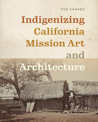 Indigenizing California Mission Art and Architecture by Chavez, Yve