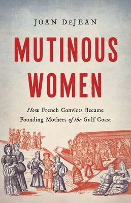 Mutinous Women: How French Convicts Became Founding Mothers of the Gulf Coast by Dejean, Joan