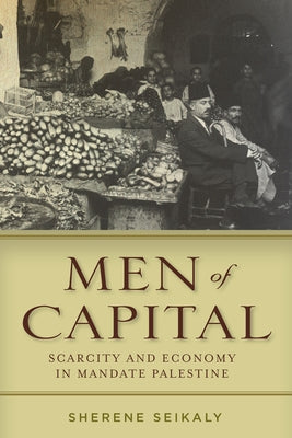 Men of Capital: Scarcity and Economy in Mandate Palestine by Seikaly, Sherene