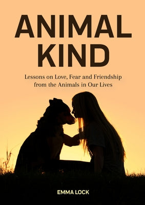 Animal Kind: Lessons on Love, Fear and Friendship from the Animals in Our Lives (True Animal Stories for Kids and Adults) by Lock, Emma