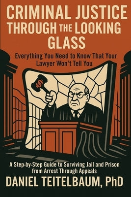 Criminal Justice Through the Looking Glass: Everything You Need to Know That Your Lawyer Won't Tell You - A Step-by-Step Guide to Surviving Jail and P by Teitelbaum, Daniel