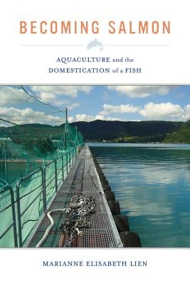 Becoming Salmon: Aquaculture and the Domestication of a Fish Volume 55 by Lien, Marianne Elisabeth