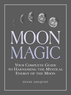 Moon Magic: Your Complete Guide to Harnessing the Mystical Energy of the Moon by Ahlquist, Diane