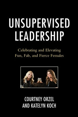 Unsupervised Leadership: Celebrating and Elevating Fun, Fab, and Fierce Females by Orzel, Courtney