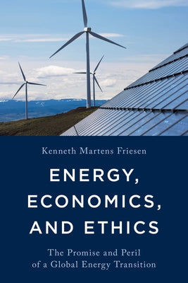 Energy, Economics, and Ethics: The Promise and Peril of a Global Energy Transition by Friesen, Kenneth Martens