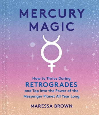 Mercury Magic: How to Thrive During Retrogrades and Tap Into the Power of the Messenger Planet All Year Long by Brown, Maressa