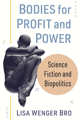 Bodies for Profit and Power: Science Fiction and Biopolitics by Bro, Lisa Wenger