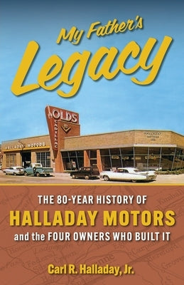 My Father's Legacy: The 80-Year History of Halladay Motors and the Fou Owners Who Built it: The 80- by Halladay, Carl R.