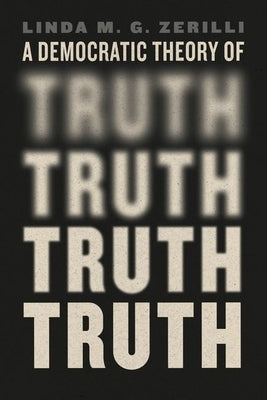 A Democratic Theory of Truth by Zerilli, Linda M. G.