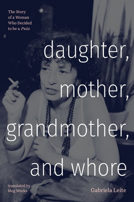 Daughter, Mother, Grandmother, and Whore: The Story of a Woman Who Decided to Be a Puta by Leite, Gabriela