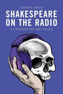 Shakespeare on the Radio: A Century of BBC Plays by Smith, Andrea