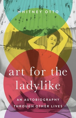 Art for the Ladylike: An Autobiography Through Other Lives Volume 1 by Otto, Whitney