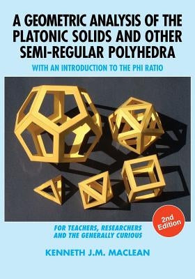 A Geometric Analysis of the Platonic Solids and Other Semi-Regular Polyhedra: With an Introduction to the Phi Ratio, 2nd Edition by MacLean, Kenneth J. M.