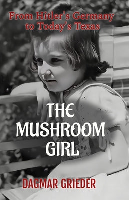 The Mushroom Girl: From Hitler's Germany to Today's Texas by Grieder, Dagmar